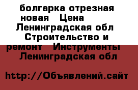 болгарка отрезная новая › Цена ­ 250 - Ленинградская обл. Строительство и ремонт » Инструменты   . Ленинградская обл.